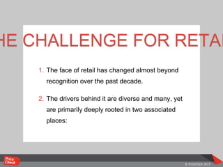 1. The face of retail has changed almost beyond
recognition over the past decade.
2. The drivers behind it are diverse and many, yet
are primarily deeply rooted in two associated
places:
HE CHALLENGE FOR RETAI
 