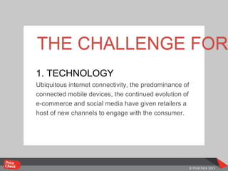 THE CHALLENGE FOR
1. TECHNOLOGY
Ubiquitous internet connectivity, the predominance of
connected mobile devices, the continued evolution of
e-commerce and social media have given retailers a
host of new channels to engage with the consumer.
 