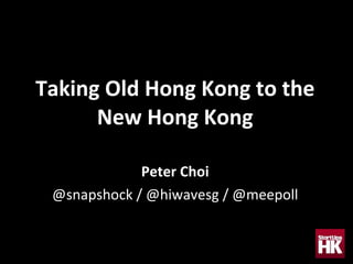 Taking Old Hong Kong to the New Hong Kong Peter Choi @snapshock / @hiwavesg / @meepoll 