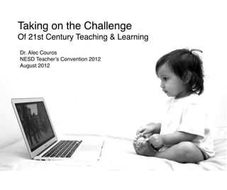 Taking on the Challenge
Of 21st Century Teaching & Learning
Dr. Alec Couros
NESD Teacher’s Convention 2012
August 2012
 