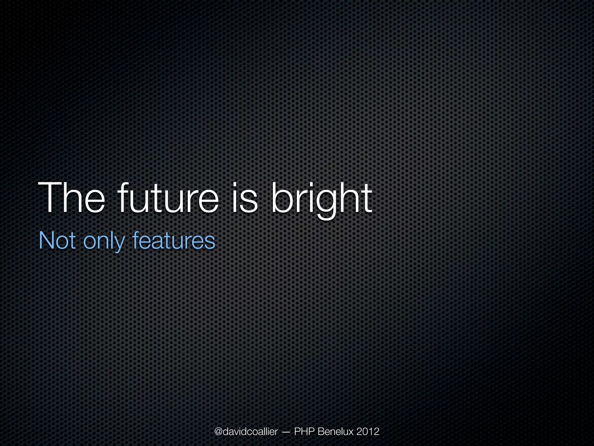 The future is bright
Not only features




                @davidcoallier — PHP Benelux 2012
 