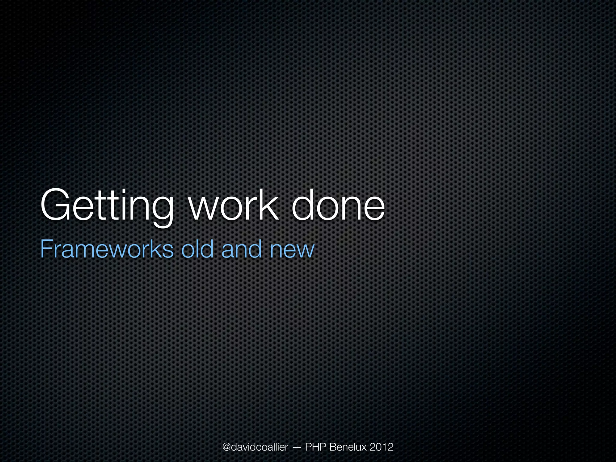 Getting work done
Frameworks old and new




              @davidcoallier — PHP Benelux 2012
 