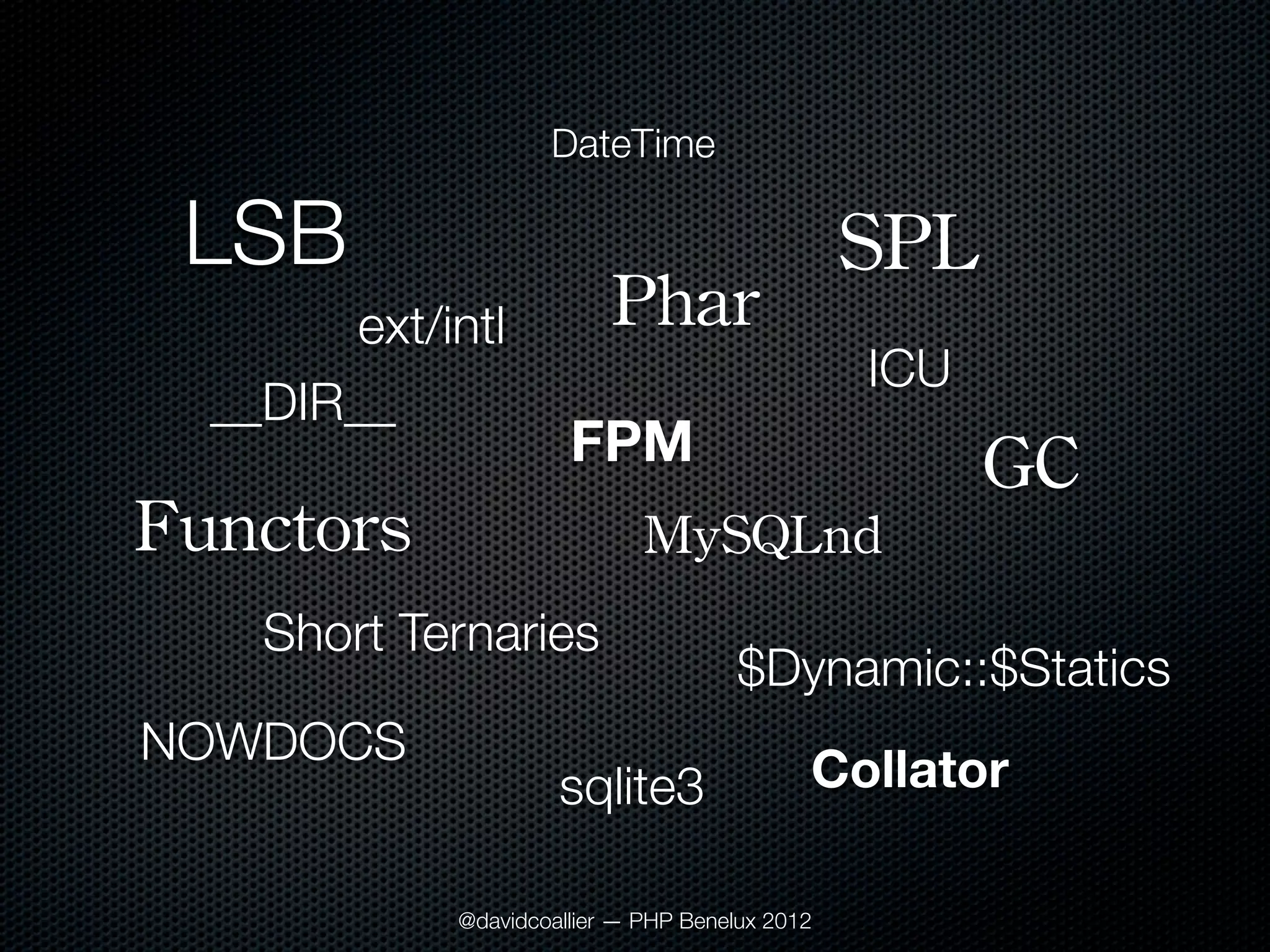 DateTime

 LSB                                             SPL
        ext/intl           Phar
                                                 ICU
  __DIR__
                       FPM                             GC
Functors                      MySQLnd
    Short Ternaries
                                       $Dynamic::$Statics
NOWDOCS
                      sqlite3                Collator

             @davidcoallier — PHP Benelux 2012
 