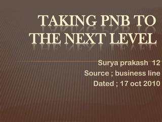 TAKING PNB TO
THE NEXT LEVEL
         Surya prakash 12
      Source ; business line
        Dated ; 17 oct 2010
 