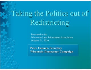 Taking the Politics out of
     Redistricting
      Presented to the
      Wisconsin Land Information Association
      October 21, 2010


      Peter Cannon, Secretary
      Wisconsin Democracy Campaign
 