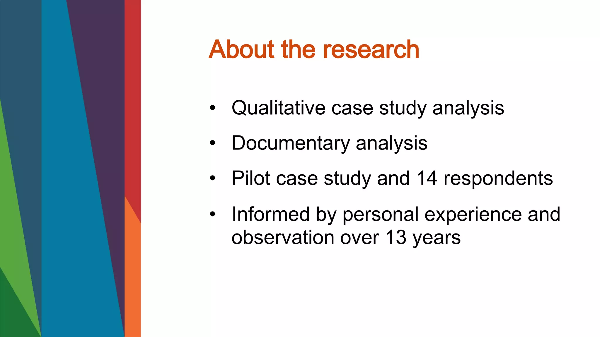 About the research
• Qualitative case study analysis
• Documentary analysis
• Pilot case study and 14 respondents
• Informed by personal experience and
observation over 13 years
 