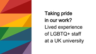 Taking pride
in our work?
Lived experience
of LGBTQ+ staff
at a UK university
 