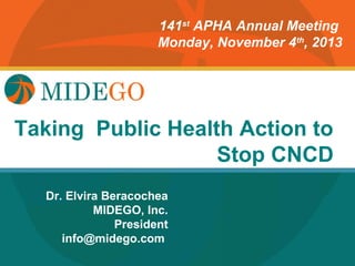 141st APHA Annual Meeting
Monday, November 4th, 2013

Title Page
Taking Public Health Action to
Stop CNCD
Dr. Elvira Beracochea
MIDEGO, Inc.
President
info@midego.com

 