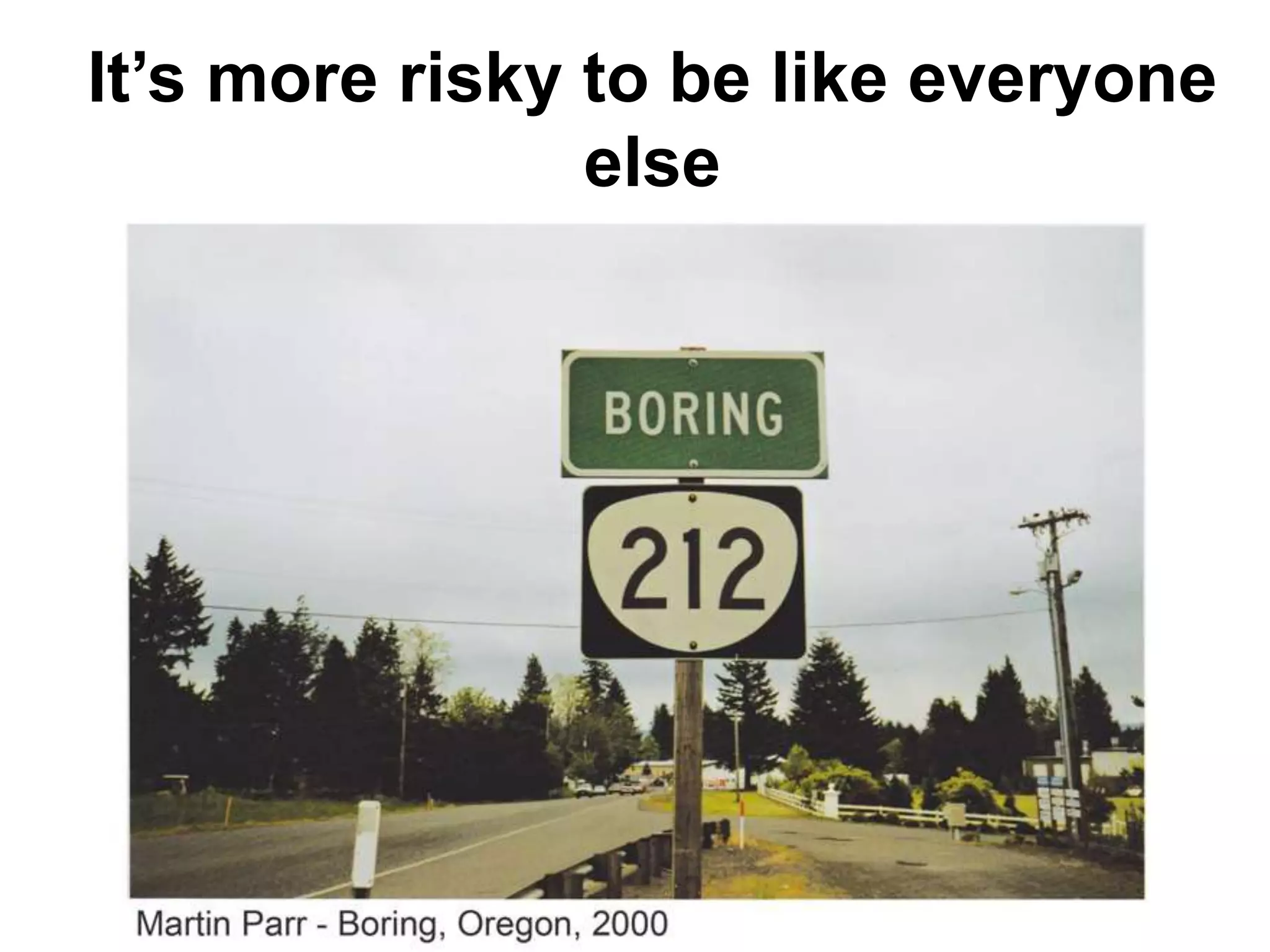 It’s more risky to be like everyone
                else
 