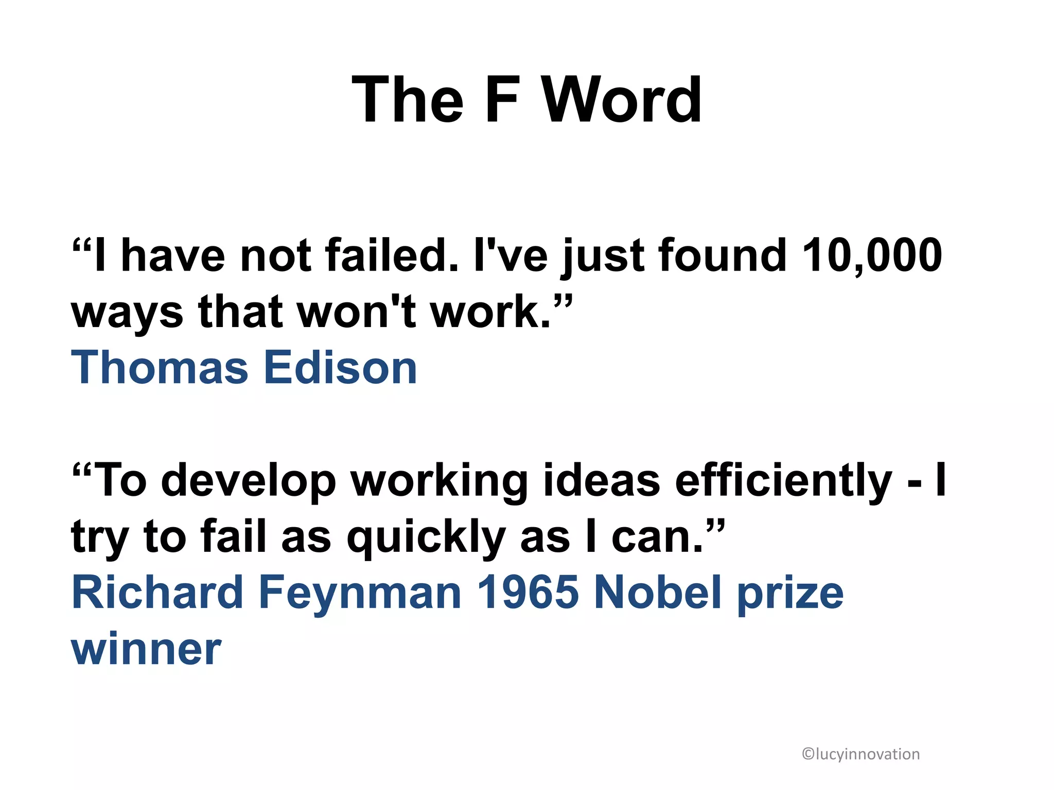The F Word

“I have not failed. I've just found 10,000
ways that won't work.”
Thomas Edison

“To develop working ideas efficiently - I
try to fail as quickly as I can.”
Richard Feynman 1965 Nobel prize
winner

                                   ©lucyinnovation
 
