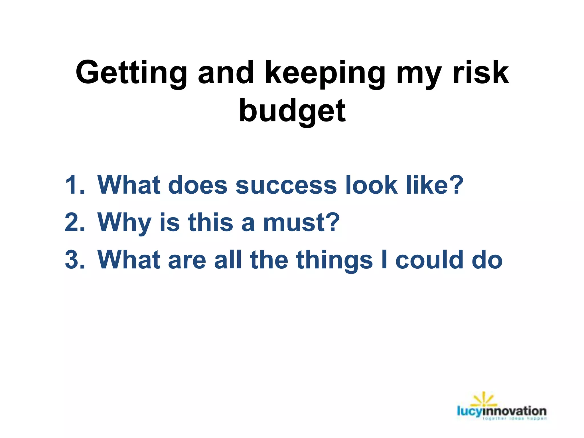 Getting and keeping my risk
          budget

1. What does success look like?
2. Why is this a must?
3. What are all the things I could do
 