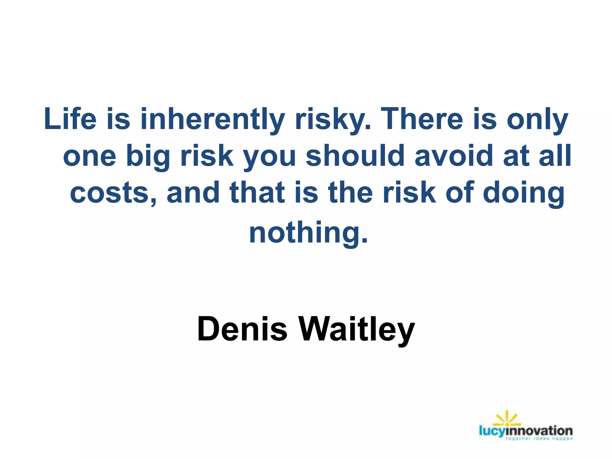 Life is inherently risky. There is only
 one big risk you should avoid at all
  costs, and that is the risk of doing
               nothing.


           Denis Waitley
 