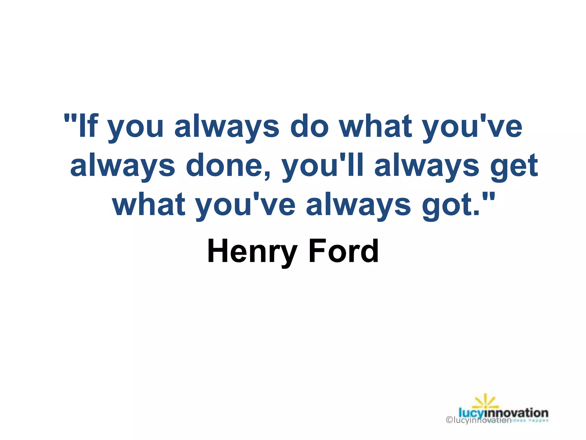 "If you always do what you've
always done, you'll always get
    what you've always got."
          Henry Ford



                        ©lucyinnovation
 