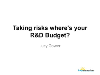 Taking risks where's your
     R&D Budget?
        Lucy Gower
 