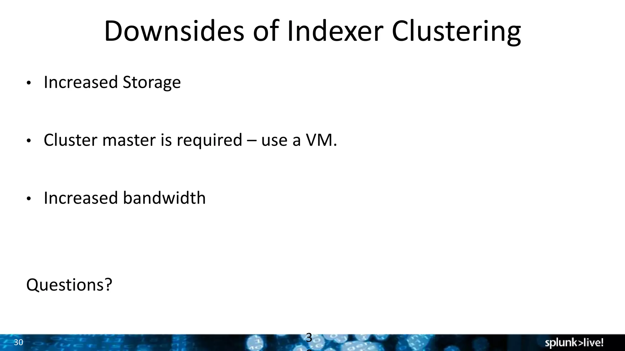 30
Downsides of Indexer Clustering
• Increased Storage
• Cluster master is required – use a VM.
• Increased bandwidth
Questions?
3
 