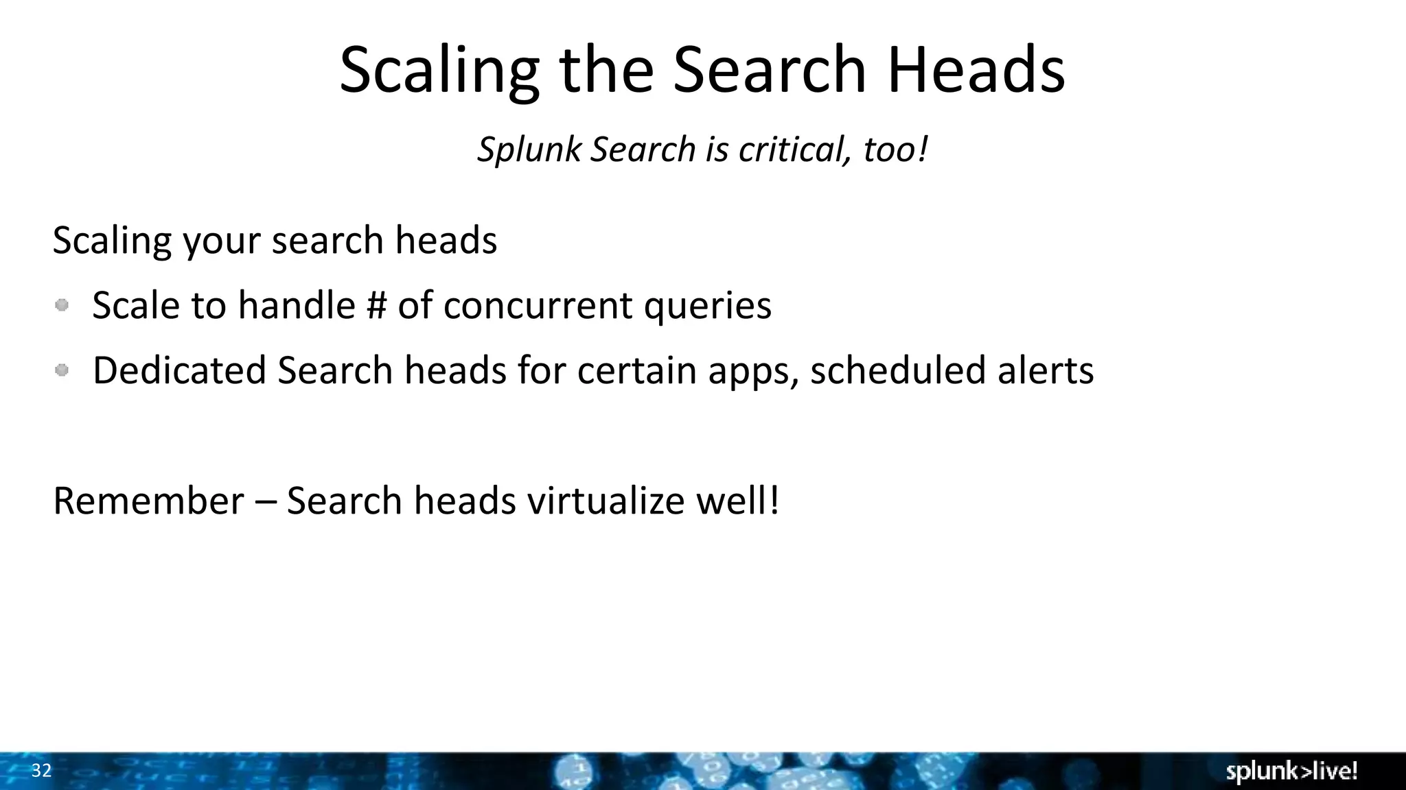 32
Scaling the Search Heads
Splunk Search is critical, too!
Scaling your search heads
Scale to handle # of concurrent queries
Dedicated Search heads for certain apps, scheduled alerts
Remember – Search heads virtualize well!
 