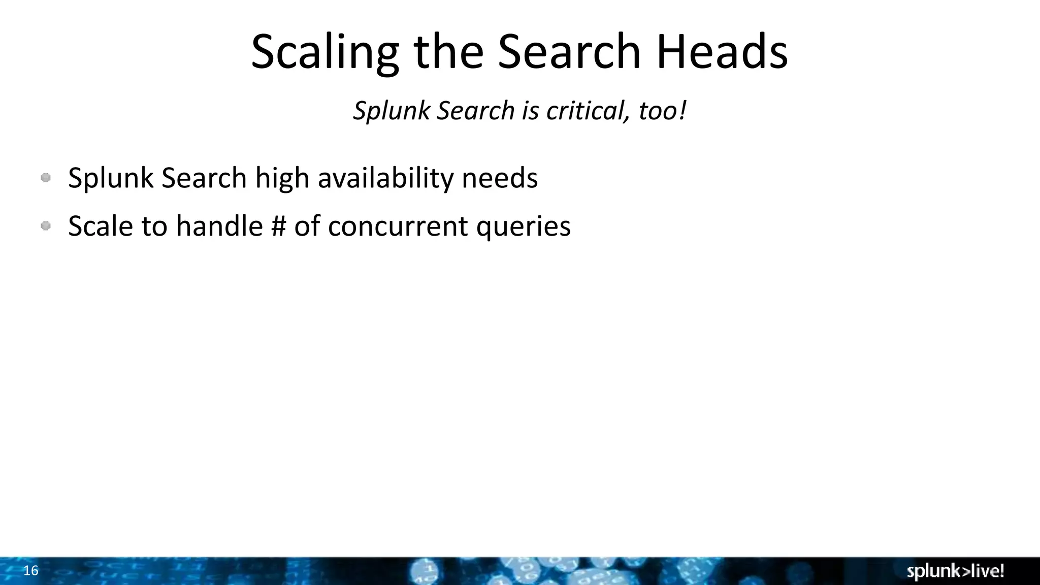 16
Scaling the Search Heads
Splunk Search is critical, too!
Splunk Search high availability needs
Scale to handle # of concurrent queries
 