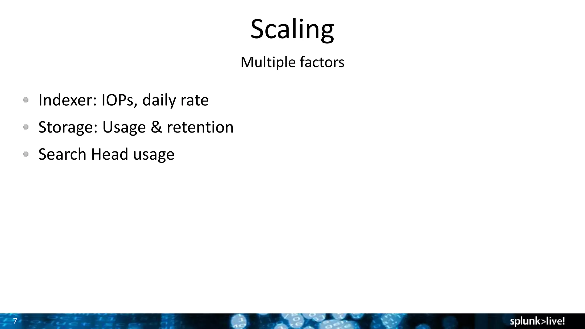 7
Scaling
Multiple factors
Indexer: IOPs, daily rate
Storage: Usage & retention
Search Head usage
 