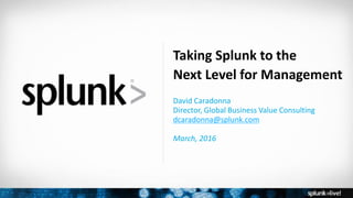 Copyright © 2016 Splunk, Inc.
Taking Splunk to the
Next Level for Management
David Caradonna
Director, Global Business Value Consulting
dcaradonna@splunk.com
March, 2016
 