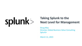 Taking'Splunk'to'the'
Next'Level'for'Management
Doug%May
Director,%Global%Business%Value%Consulting
Splunk>
March&11,&2015
 
