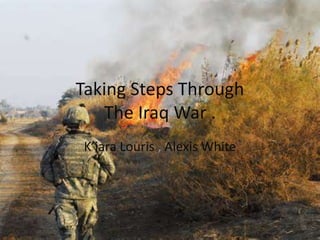 Taking Steps Through
The Iraq War .
K’iara Louris , Alexis White
 