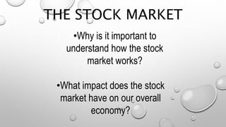 THE STOCK MARKET
•Why is it important to
understand how the stock
market works?
•What impact does the stock
market have on our overall
economy?
 