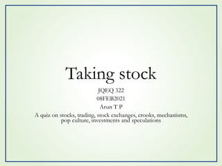 Taking stock
JQEQ 322
08FEB2021
Arun T P
A quiz on stocks, trading, stock exchanges, crooks, mechanisms,
pop culture, investments and speculations
 