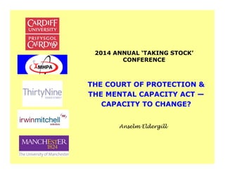 2014 ANNUAL ‘TAKING STOCK’ 
CONFERENCE 
THE COURT OF PROTECTION & 
THE MENTAL CAPACITY ACT — 
CAPACITY TO CHANGE? 
Anselm Eldergill 
 