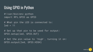 Using GPIO in Python
#!/usr/bin/env python
import RPi.GPIO as GPIO
# What pin the LED is connected to:
led = 11
# Set up t...