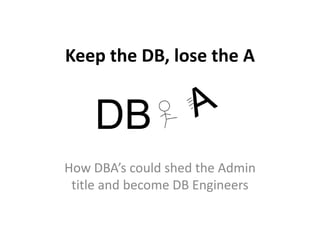 Keep the DB, lose the A




How DBA’s could shed the Admin
 title and become DB Engineers
 
