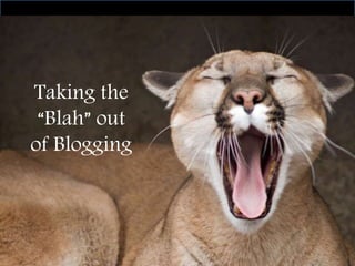 Taking the
“Blah” out
of Blogging
 