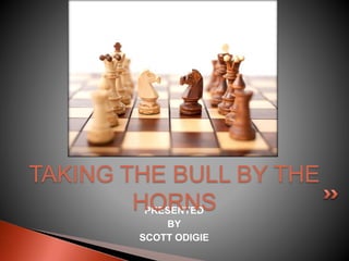 PRESENTED
BY
SCOTT ODIGIE
TAKING THE BULL BY THE
HORNS
 
