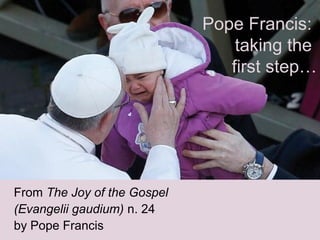 Pope Francis:
taking the
first step…
From The Joy of the Gospel
(Evangelii gaudium) n. 24
by Pope Francis
 