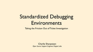 Standardized Debugging 
Environments 
Taking the Friction Out of Ticket Investigation 
Charlie Sharpsteen 
Open Source Support Engineer, Puppet Labs 
 