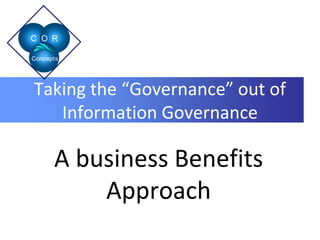 C O R 
Concepts 
Taking the “Governance” out of 
Information Governance 
A business Benefits 
Approach 
 
