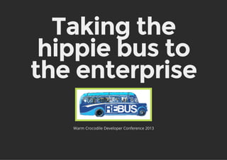 Taking the
 hippie bus to
the enterprise

   Warm Crocodile Developer Conference 2013
 