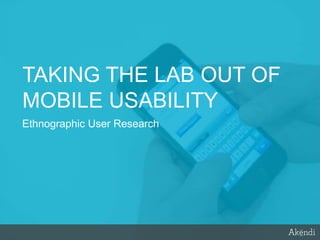 TAKING THE LAB OUT OF
MOBILE USABILITY
Ethnographic User Research

 