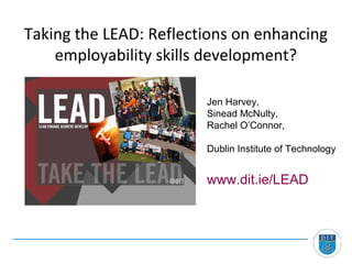 Taking the LEAD: Reflections on enhancing
    employability skills development?

                        Jen Harvey,
                        Sinead McNulty,
                        Rachel O’Connor,

                        Dublin Institute of Technology


                        www.dit.ie/LEAD
 