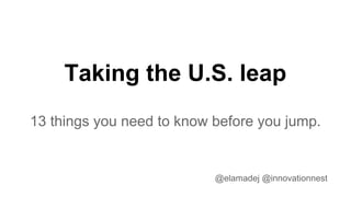 Taking the U.S. leap
13 things you need to know before you jump.
@elamadej @innovationnest@elamadej @innovationnest
 
