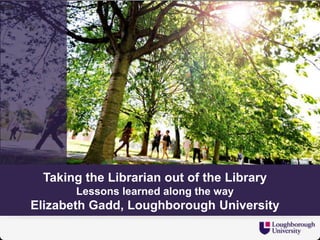 Taking the Librarian out of the Library
Lessons learned along the way
Elizabeth Gadd, Loughborough University
 