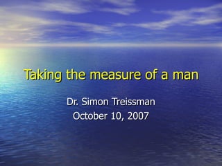 Taking the measure of a man Dr. Simon Treissman October 10, 2007 