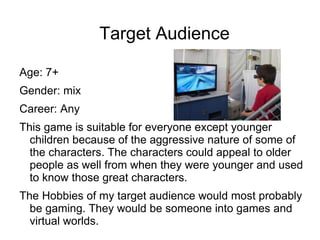 Target Audience
Age: 7+
Gender: mix
Career: Any
This game is suitable for everyone except younger
children because of the ...