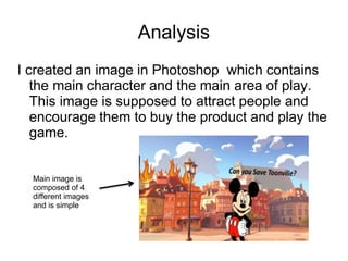 Analysis
I created an image in Photoshop which contains
the main character and the main area of play.
This image is suppos...