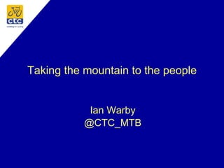 Taking the mountain to the people Ian Warby @CTC_MTB 