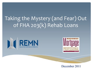 Taking the Mystery (and Fear) Out
   of FHA 203(k) Rehab Loans




                      December 2011
 