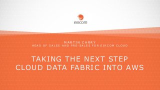 M A R T I N C A R R Y
H E A D O F S A L E S A N D P R E - S A L E S F O R E I R C O M C L O U D
TAKING THE NEXT STEP
CLOUD DATA FABRIC INTO AWS
 