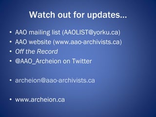 Watch out for updates… <ul><li>AAO mailing list (AAOLIST@yorku.ca) </li></ul><ul><li>AAO website (www.aao-archivists.ca) <...