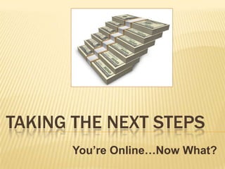 Taking the next steps You’re Online…Now What? 