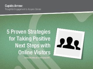 #npEXPERTS | www.blackbaud.com/npexperts#npEXPERTS | www.blackbaud.com/npexperts
5 Proven Strategies
for Taking Positive
Next Steps with
Online Visitors
Cupids Arrow:
Thoughtful Engagement to Acquire Donors
www.blackbaud.com/npexperts
 