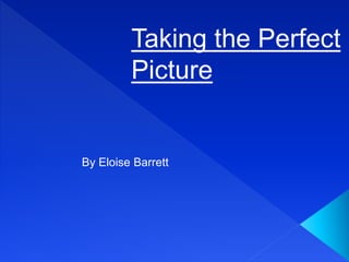 Taking the Perfect
Picture
By Eloise Barrett
 